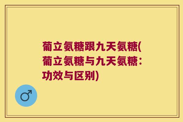 葡立氨糖跟九天氨糖(葡立氨糖与九天氨糖：功效与区别)