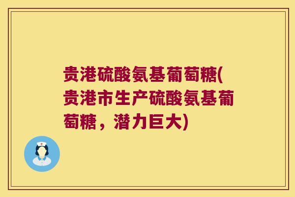 贵港硫酸氨基葡萄糖(贵港市生产硫酸氨基葡萄糖，潜力巨大)
