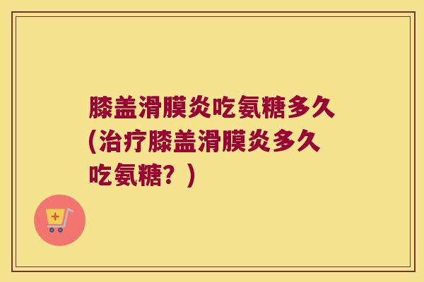 膝盖吃氨糖多久(膝盖多久吃氨糖?) 膝盖吃氨糖多久(膝盖多久吃氨糖?)