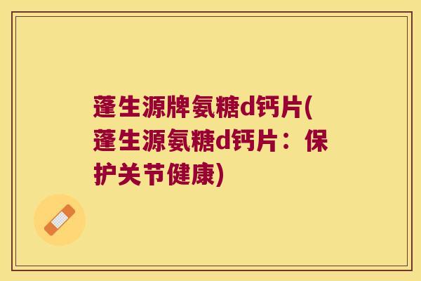 蓬生源牌氨糖d钙片(蓬生源氨糖d钙片:保护关节健康) 蓬生源牌氨糖d钙片(蓬生源氨糖d钙片:保护关节健康)