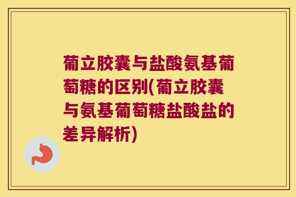 葡立胶囊与盐酸氨基葡萄糖的区别(葡立胶囊与氨基葡萄糖盐酸盐的差异解析)