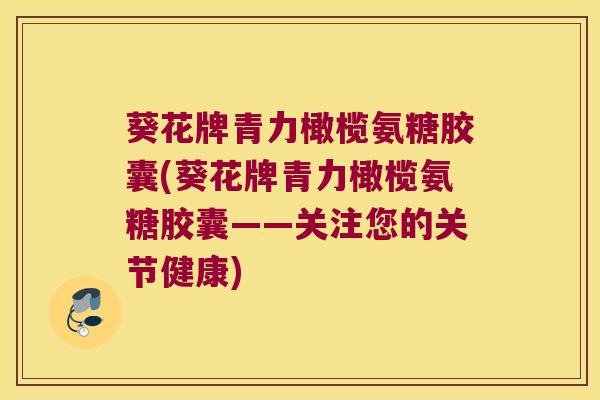 葵花牌青力橄榄氨糖胶囊(葵花牌青力橄榄氨糖胶囊——关注您的关节健康)