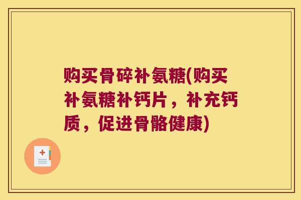 购买骨碎补氨糖(购买补氨糖补钙片，补充钙质，促进骨骼健康)