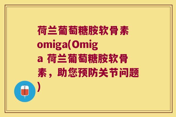 荷兰葡萄糖胺软骨素 omiga(Omiga 荷兰葡萄糖胺软骨素,助您关节问题) 荷兰葡萄糖胺软骨素 omiga(Omiga 荷兰葡萄糖胺软骨素,助您关节问题)
