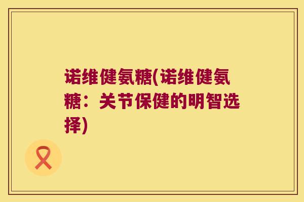 诺维健氨糖(诺维健氨糖:关节保健的明智选择) 诺维健氨糖(诺维健氨糖:关节保健的明智选择)