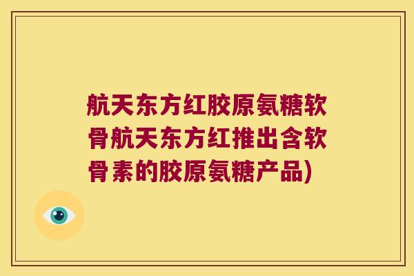 航天东方红胶原氨糖软骨航天东方红推出含软骨素的胶原氨糖产品) 航天东方红胶原氨糖软骨航天东方红推出含软骨素的胶原氨糖产品)