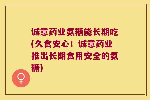 诚意药业氨糖能长期吃(久食安心！诚意药业推出长期食用安全的氨糖)