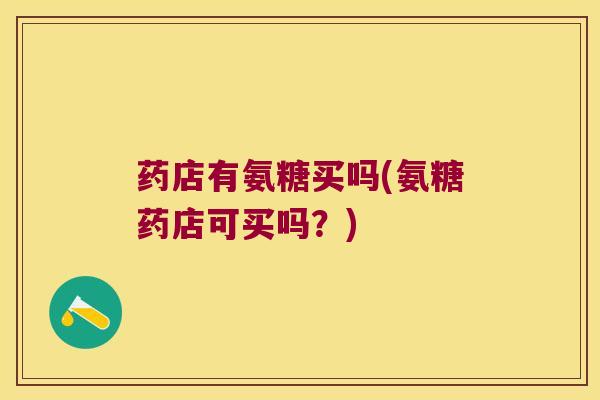 药店有氨糖买吗(氨糖药店可买吗?) 药店有氨糖买吗(氨糖药店可买吗?)
