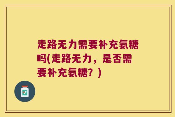 走路无力需要补充氨糖吗(走路无力，是否需要补充氨糖？)