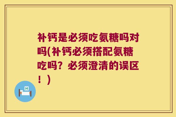 补钙是必须吃氨糖吗对吗(补钙必须搭配氨糖吃吗？必须澄清的误区！)
