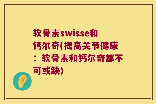软骨素swisse和钙尔奇(提高关节健康：软骨素和钙尔奇都不可或缺)