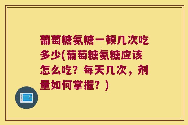 葡萄糖氨糖一顿几次吃多少(葡萄糖氨糖应该怎么吃?每天几次,剂量如何掌握?) 葡萄糖氨糖一顿几次吃多少(葡萄糖氨糖应该怎么吃?每天几次,剂量如何掌握?)