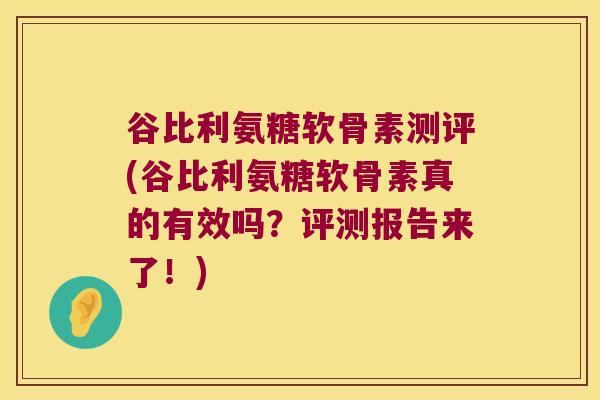 谷比利氨糖软骨素测评(谷比利氨糖软骨素真的有效吗？评测报告来了！)