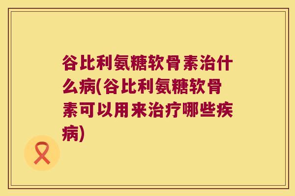 谷比利氨糖软骨素什么(谷比利氨糖软骨素可以用来哪些) 谷比利氨糖软骨素什么(谷比利氨糖软骨素可以用来哪些)
