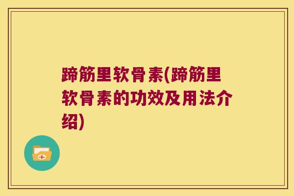 蹄筋里软骨素(蹄筋里软骨素的功效及用法介绍)