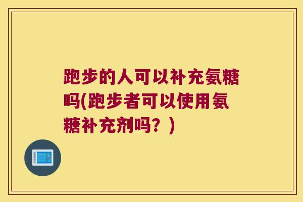 跑步的人可以补充氨糖吗(跑步者可以使用氨糖补充剂吗?) 跑步的人可以补充氨糖吗(跑步者可以使用氨糖补充剂吗?)