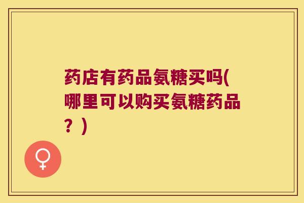 药店有药品氨糖买吗(哪里可以购买氨糖药品？)
