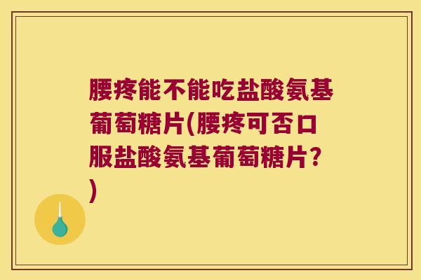 腰疼能不能吃盐酸氨基葡萄糖片(腰疼可否口服盐酸氨基葡萄糖片?) 腰疼能不能吃盐酸氨基葡萄糖片(腰疼可否口服盐酸氨基葡萄糖片?)