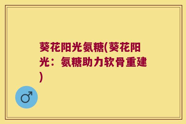 葵花阳光氨糖(葵花阳光：氨糖助力软骨重建)