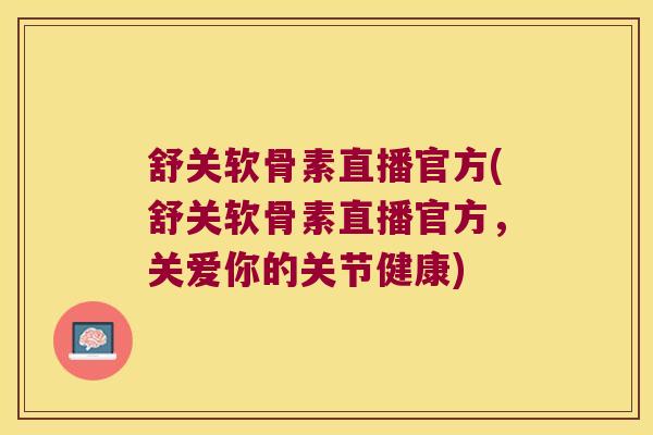 舒关软骨素直播官方(舒关软骨素直播官方，关爱你的关节健康)