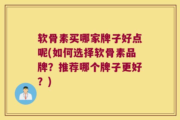 软骨素买哪家牌子好点呢(如何选择软骨素品牌？推荐哪个牌子更好？)