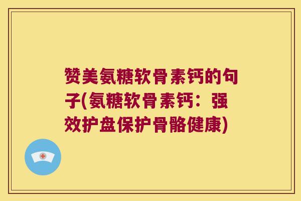 赞美氨糖软骨素钙的句子(氨糖软骨素钙：强效护盘保护骨骼健康)