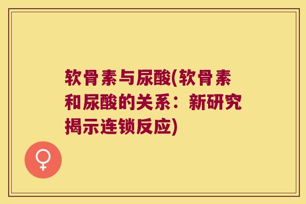 软骨素与尿酸(软骨素和尿酸的关系：新研究揭示连锁反应)
