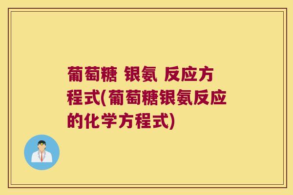 葡萄糖 银氨 反应方程式(葡萄糖银氨反应的化学方程式)