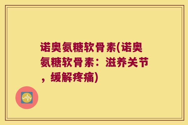 诺奥氨糖软骨素(诺奥氨糖软骨素:滋养关节,缓解) 诺奥氨糖软骨素(诺奥氨糖软骨素:滋养关节,缓解)