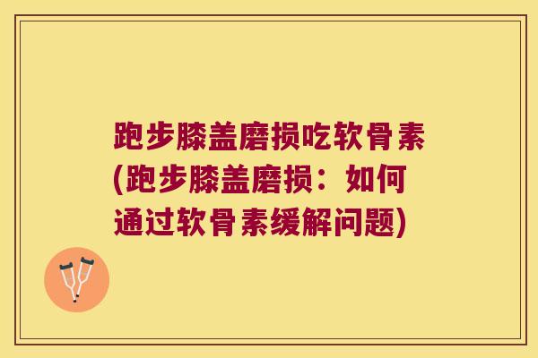 跑步膝盖磨损吃软骨素(跑步膝盖磨损：如何通过软骨素缓解问题)