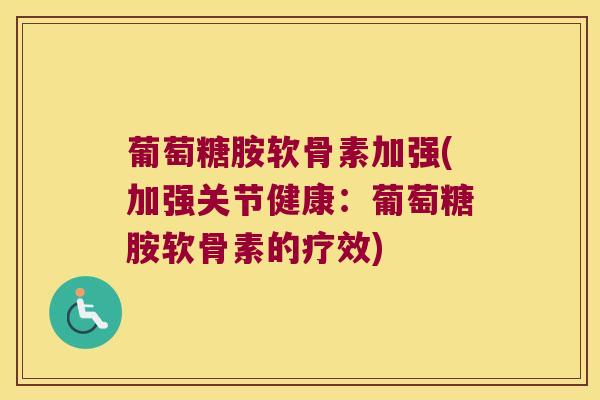 葡萄糖胺软骨素加强(加强关节健康：葡萄糖胺软骨素的疗效)