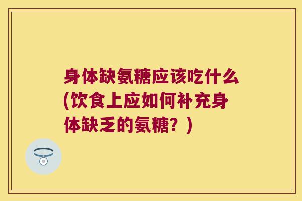 身体缺氨糖应该吃什么(饮食上应如何补充身体缺乏的氨糖?) 身体缺氨糖应该吃什么(饮食上应如何补充身体缺乏的氨糖?)