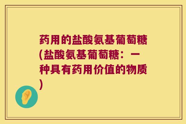 药用的盐酸氨基葡萄糖(盐酸氨基葡萄糖：一种具有药用价值的物质)