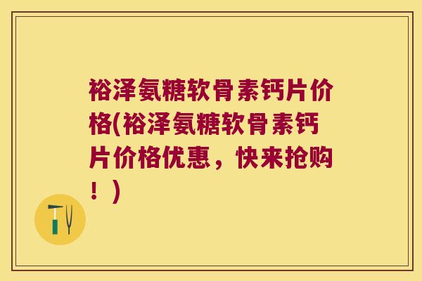裕泽氨糖软骨素钙片价格(裕泽氨糖软骨素钙片价格优惠，快来抢购！)