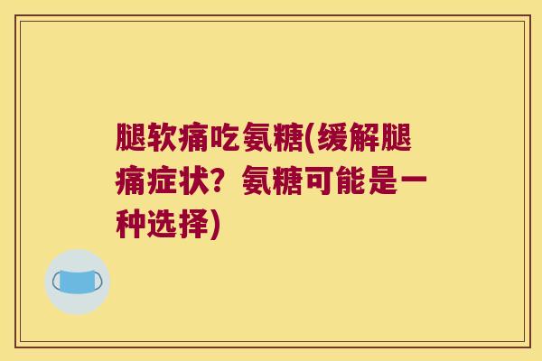 腿软痛吃氨糖(缓解腿痛症状?氨糖可能是一种选择) 腿软痛吃氨糖(缓解腿痛症状?氨糖可能是一种选择)