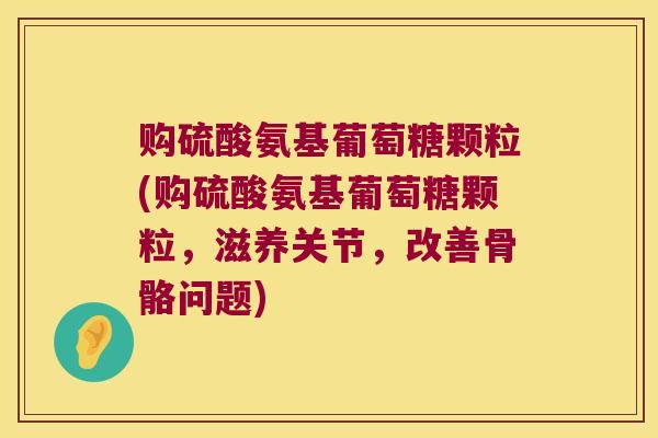 购硫酸氨基葡萄糖颗粒(购硫酸氨基葡萄糖颗粒,滋养关节,改善骨骼问题) 购硫酸氨基葡萄糖颗粒(购硫酸氨基葡萄糖颗粒,滋养关节,改善骨骼问题)