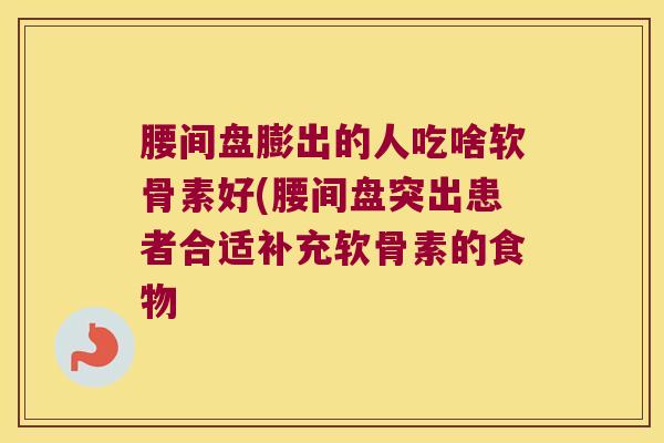 腰间盘膨出的人吃啥软骨素好(腰间盘突出患者合适补充软骨素的食物 腰间盘膨出的人吃啥软骨素好(腰间盘突出患者合适补充软骨素的食物