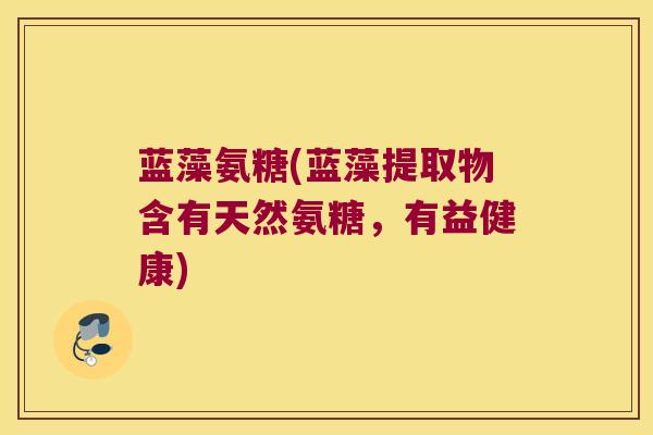 蓝藻氨糖(蓝藻提取物含有天然氨糖,有益健康) 蓝藻氨糖(蓝藻提取物含有天然氨糖,有益健康)