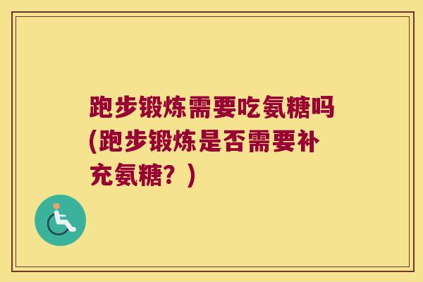 跑步锻炼需要吃氨糖吗(跑步锻炼是否需要补充氨糖？)