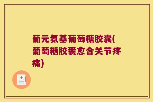 葡元氨基葡萄糖胶囊(葡萄糖胶囊愈合关节) 葡元氨基葡萄糖胶囊(葡萄糖胶囊愈合关节)
