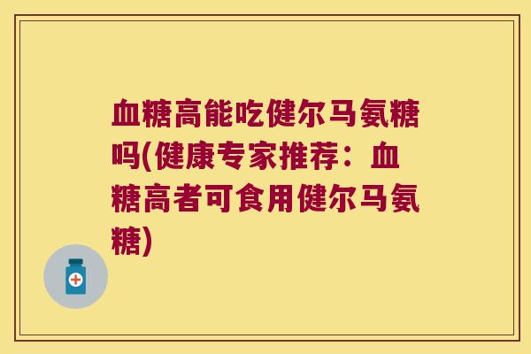 高能吃健尔马氨糖吗(健康专家推荐:高者可食用健尔马氨糖) 高能吃健尔马氨糖吗(健康专家推荐:高者可食用健尔马氨糖)