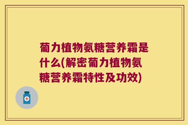 葡力植物氨糖营养霜是什么(解密葡力植物氨糖营养霜特性及功效) 葡力植物氨糖营养霜是什么(解密葡力植物氨糖营养霜特性及功效)