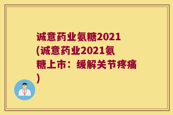 诚意药业氨糖2021(诚意药业2021氨糖上市:缓解关节) 诚意药业氨糖2021(诚意药业2021氨糖上市:缓解关节)