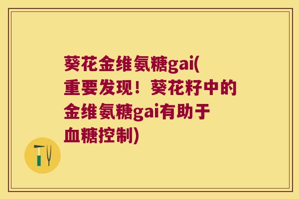 葵花金维氨糖gai(重要发现!葵花籽中的金维氨糖gai有助于控制) 葵花金维氨糖gai(重要发现!葵花籽中的金维氨糖gai有助于控制)