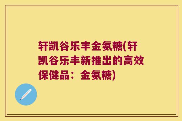 轩凯谷乐丰金氨糖(轩凯谷乐丰新推出的高效保健品：金氨糖)