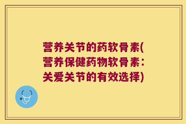 营养关节的药软骨素(营养保健软骨素:关爱关节的有效选择) 营养关节的药软骨素(营养保健软骨素:关爱关节的有效选择)