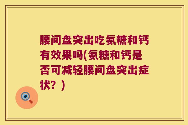 腰间盘突出吃氨糖和钙有效果吗(氨糖和钙是否可减轻腰间盘突出症状？)