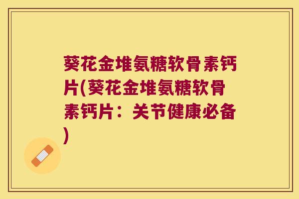 葵花金堆氨糖软骨素钙片(葵花金堆氨糖软骨素钙片：关节健康必备)