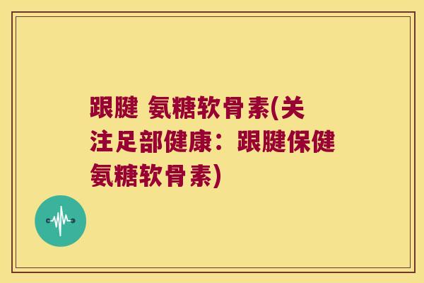 跟腱 氨糖软骨素(关注足部健康:跟腱保健氨糖软骨素) 跟腱 氨糖软骨素(关注足部健康:跟腱保健氨糖软骨素)