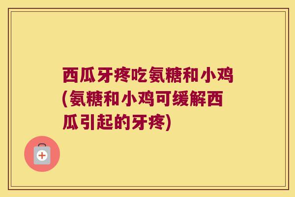 西瓜牙疼吃氨糖和小鸡(氨糖和小鸡可缓解西瓜引起的牙疼)